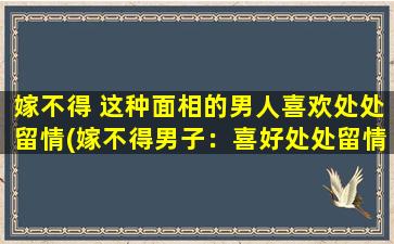 嫁不得 这种面相的男人喜欢处处留情(嫁不得男子：喜好处处留情？)